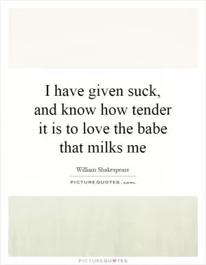 I have given suck, and know how tender it is to love the babe that milks me Picture Quote #1