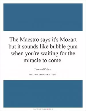 The Maestro says it's Mozart but it sounds like bubble gum when you're waiting for the miracle to come Picture Quote #1