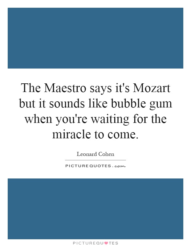 The Maestro says it's Mozart but it sounds like bubble gum when you're waiting for the miracle to come Picture Quote #1