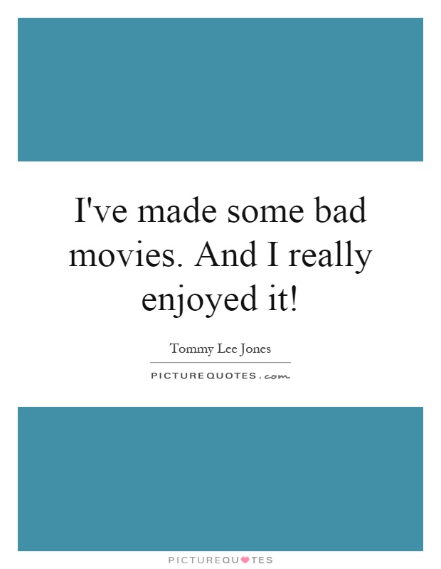 I've made some bad movies. And I really enjoyed it! Picture Quote #1