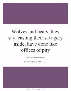 Wolves and bears, they say, casting their savagery aside, have done like offices of pity Picture Quote #1
