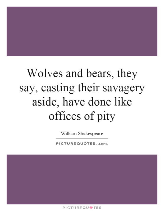 Wolves and bears, they say, casting their savagery aside, have done like offices of pity Picture Quote #1