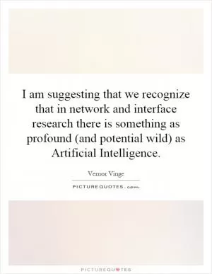 I am suggesting that we recognize that in network and interface research there is something as profound (and potential wild) as Artificial Intelligence Picture Quote #1