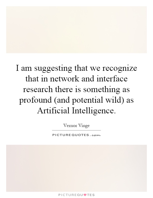I am suggesting that we recognize that in network and interface research there is something as profound (and potential wild) as Artificial Intelligence Picture Quote #1