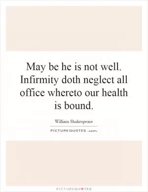 May be he is not well. Infirmity doth neglect all office whereto our health is bound Picture Quote #1