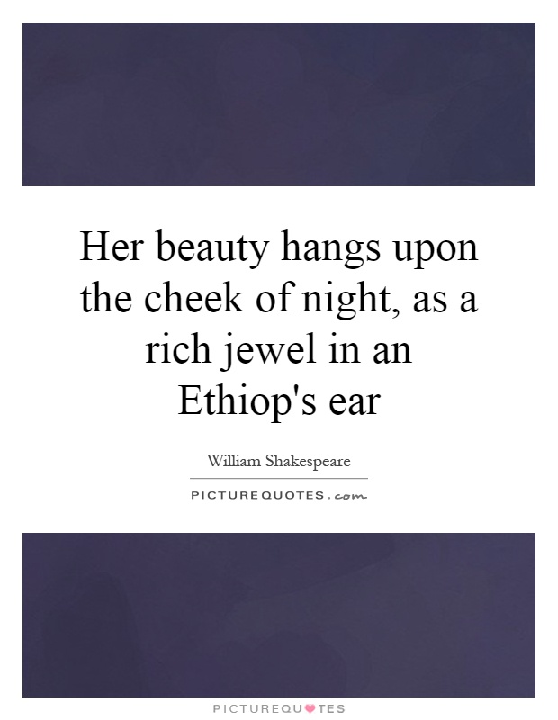 Her beauty hangs upon the cheek of night, as a rich jewel in an Ethiop's ear Picture Quote #1