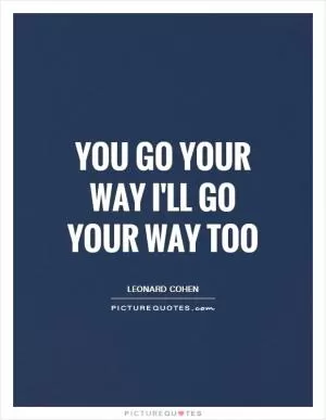 You go your way I'll go your way too Picture Quote #1