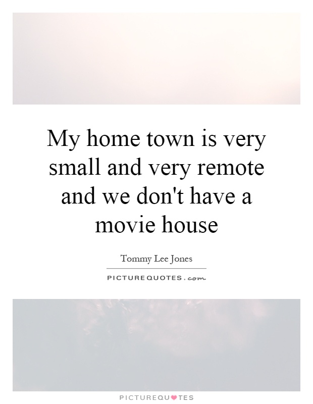 My home town is very small and very remote and we don't have a movie house Picture Quote #1