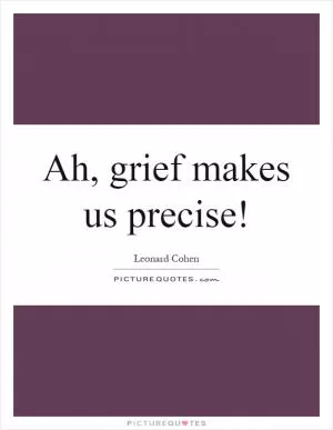 Ah, grief makes us precise! Picture Quote #1