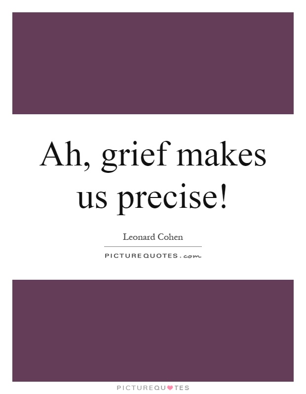 Ah, grief makes us precise! Picture Quote #1