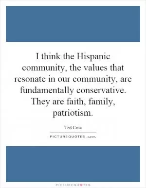 I think the Hispanic community, the values that resonate in our community, are fundamentally conservative. They are faith, family, patriotism Picture Quote #1