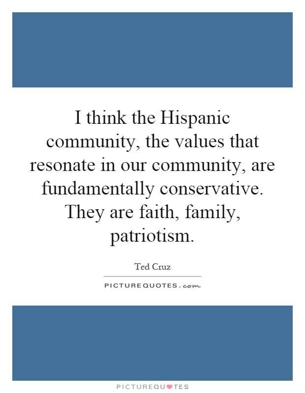 I think the Hispanic community, the values that resonate in our community, are fundamentally conservative. They are faith, family, patriotism Picture Quote #1