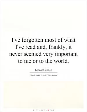 I've forgotten most of what I've read and, frankly, it never seemed very important to me or to the world Picture Quote #1