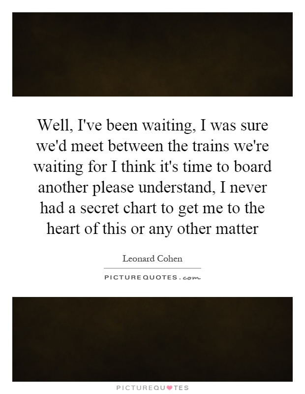 Well, I've been waiting, I was sure we'd meet between the trains we're waiting for I think it's time to board another please understand, I never had a secret chart to get me to the heart of this or any other matter Picture Quote #1