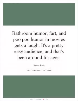 Bathroom humor, fart, and poo poo humor in movies gets a laugh. It's a pretty easy audience, and that's been around for ages Picture Quote #1