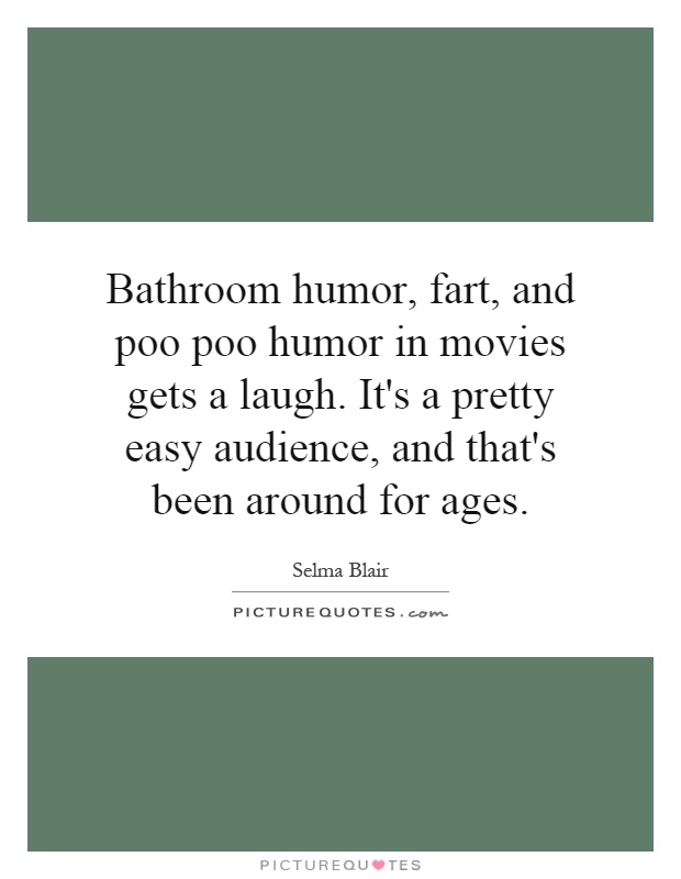 Bathroom humor, fart, and poo poo humor in movies gets a laugh. It's a pretty easy audience, and that's been around for ages Picture Quote #1
