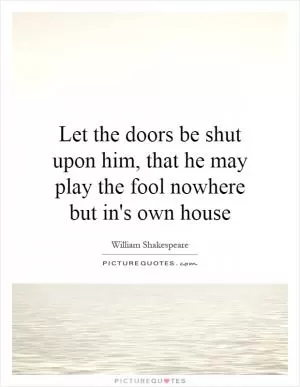 Let the doors be shut upon him, that he may play the fool nowhere but in's own house Picture Quote #1