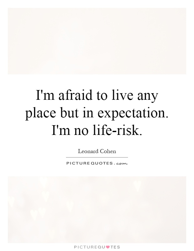 I'm afraid to live any place but in expectation. I'm no life-risk Picture Quote #1