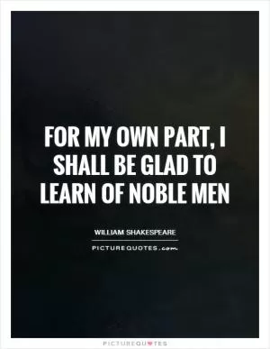 For my own part, I shall be glad to learn of noble men Picture Quote #1