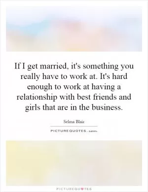 If I get married, it's something you really have to work at. It's hard enough to work at having a relationship with best friends and girls that are in the business Picture Quote #1