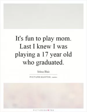 It's fun to play mom. Last I knew I was playing a 17 year old who graduated Picture Quote #1