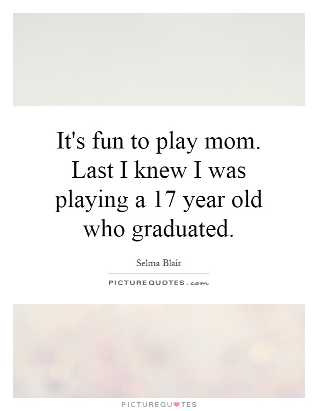 It's fun to play mom. Last I knew I was playing a 17 year old who graduated Picture Quote #1