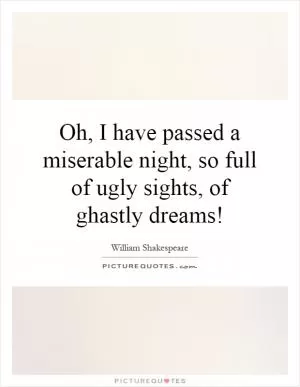 Oh, I have passed a miserable night, so full of ugly sights, of ghastly dreams! Picture Quote #1