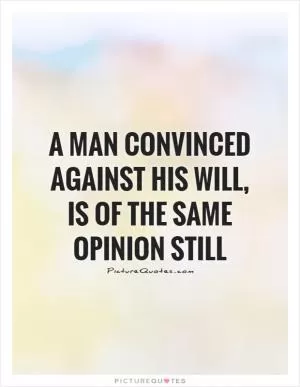 A man convinced against his will, is of the same opinion still Picture Quote #1