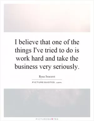 I believe that one of the things I've tried to do is work hard and take the business very seriously Picture Quote #1