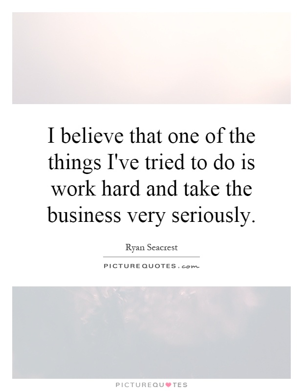 I believe that one of the things I've tried to do is work hard and take the business very seriously Picture Quote #1