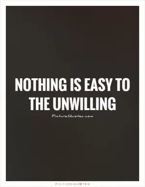Nothing is easy to the unwilling Picture Quote #1