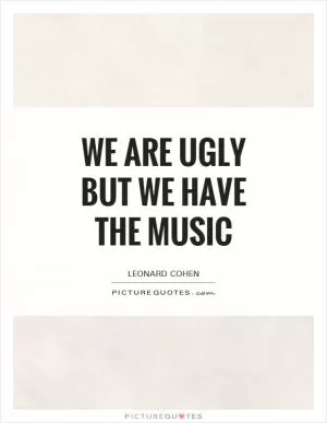 We are ugly but we have the music Picture Quote #1