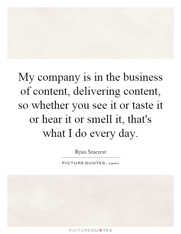 My company is in the business of content, delivering content, so whether you see it or taste it or hear it or smell it, that's what I do every day Picture Quote #1