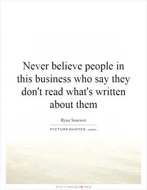 Never believe people in this business who say they don't read what's written about them Picture Quote #1