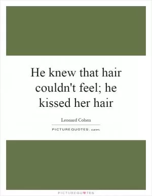 He knew that hair couldn't feel; he kissed her hair Picture Quote #1