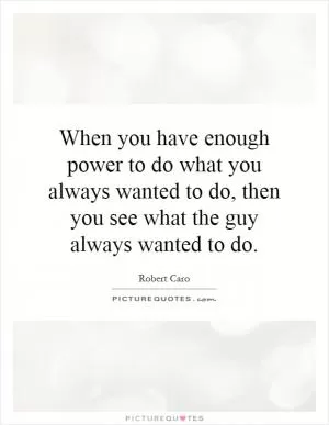 When you have enough power to do what you always wanted to do, then you see what the guy always wanted to do Picture Quote #1