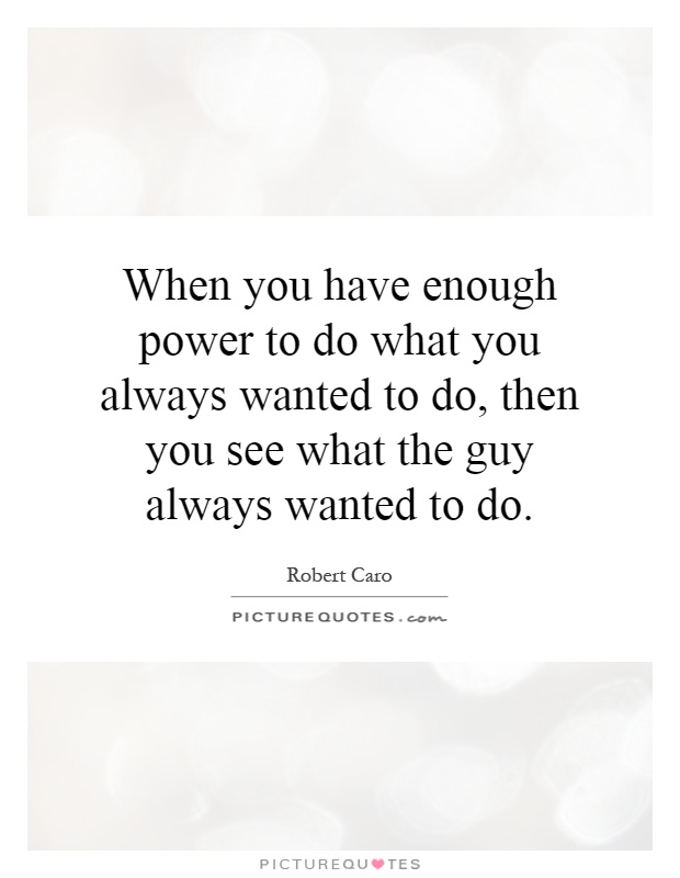 When you have enough power to do what you always wanted to do, then you see what the guy always wanted to do Picture Quote #1