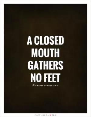A closed mouth gathers no feet Picture Quote #1