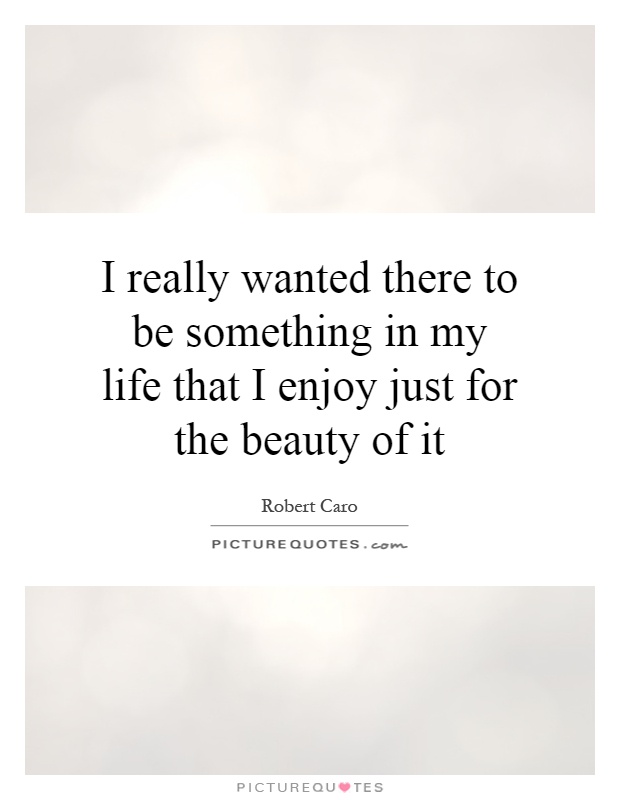 I really wanted there to be something in my life that I enjoy just for the beauty of it Picture Quote #1