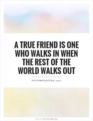 A true friend is one who walks in when the rest of the world walks out Picture Quote #1
