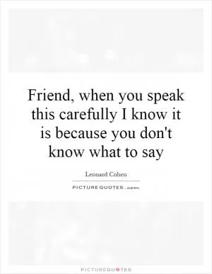 Friend, when you speak this carefully I know it is because you don't know what to say Picture Quote #1