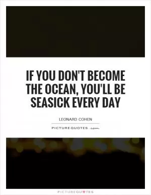 If you don't become the ocean, you'll be seasick every day Picture Quote #1