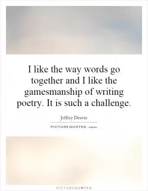 I like the way words go together and I like the gamesmanship of writing poetry. It is such a challenge Picture Quote #1