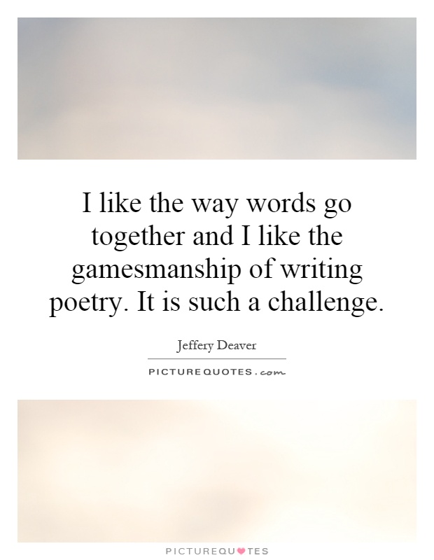 I like the way words go together and I like the gamesmanship of writing poetry. It is such a challenge Picture Quote #1