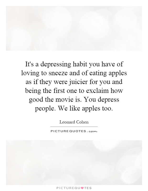 It's a depressing habit you have of loving to sneeze and of eating apples as if they were juicier for you and being the first one to exclaim how good the movie is. You depress people. We like apples too Picture Quote #1