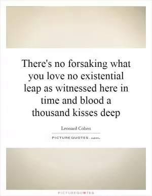 There's no forsaking what you love no existential leap as witnessed here in time and blood a thousand kisses deep Picture Quote #1