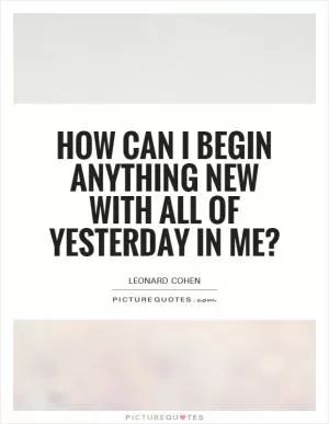 How can I begin anything new with all of yesterday in me? Picture Quote #1