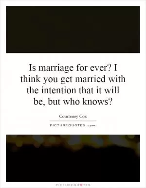 Is marriage for ever? I think you get married with the intention that it will be, but who knows? Picture Quote #1