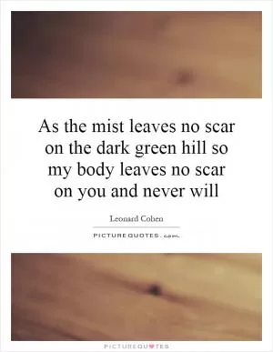 As the mist leaves no scar on the dark green hill so my body leaves no scar on you and never will Picture Quote #1
