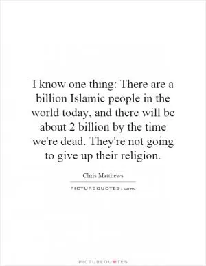 I know one thing: There are a billion Islamic people in the world today, and there will be about 2 billion by the time we're dead. They're not going to give up their religion Picture Quote #1